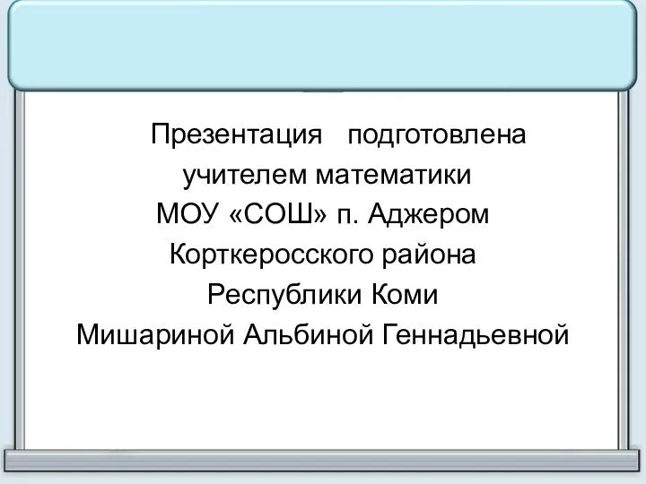 Презентация подготовлена учителем математики МОУ «СОШ» п. Аджером Корткеросского района Республики Коми Мишариной Альбиной Геннадьевной