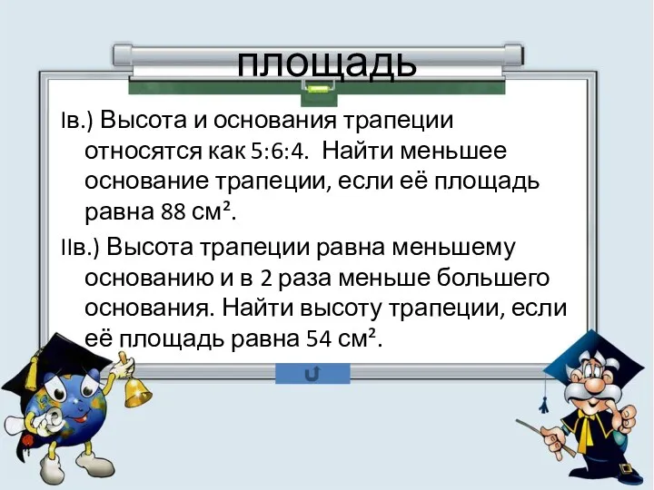 площадь Iв.) Высота и основания трапеции относятся как 5:6:4. Найти меньшее основание трапеции,