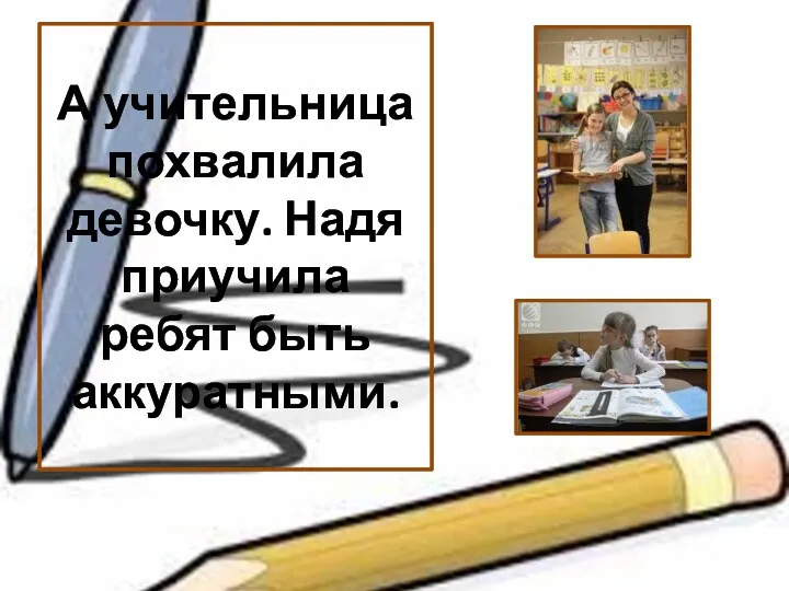 А учительница похвалила девочку. Надя приучила ребят быть аккуратными.