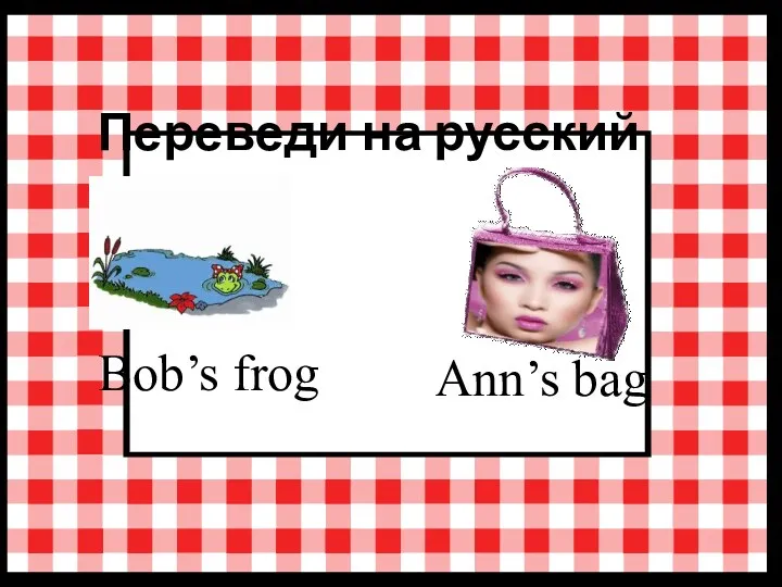 Переведи на русский язык Ann’s bag Bob’s frog
