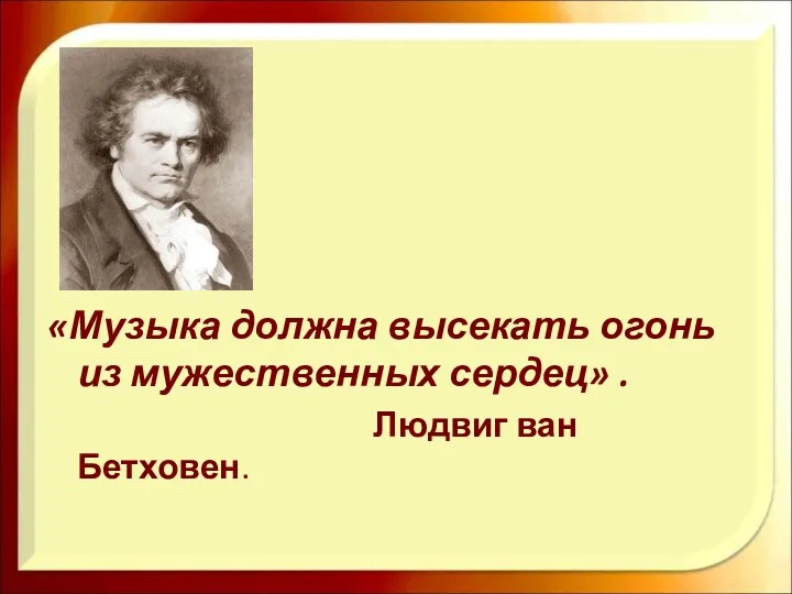 «Музыка должна высекать огонь из мужественных сердец» . Людвиг ван Бетховен.