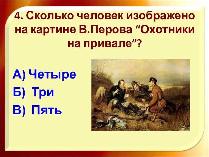 4. Сколько человек изображено на картине В.Перова “Охотники на привале”? А) Четыре Б) Три В) Пять