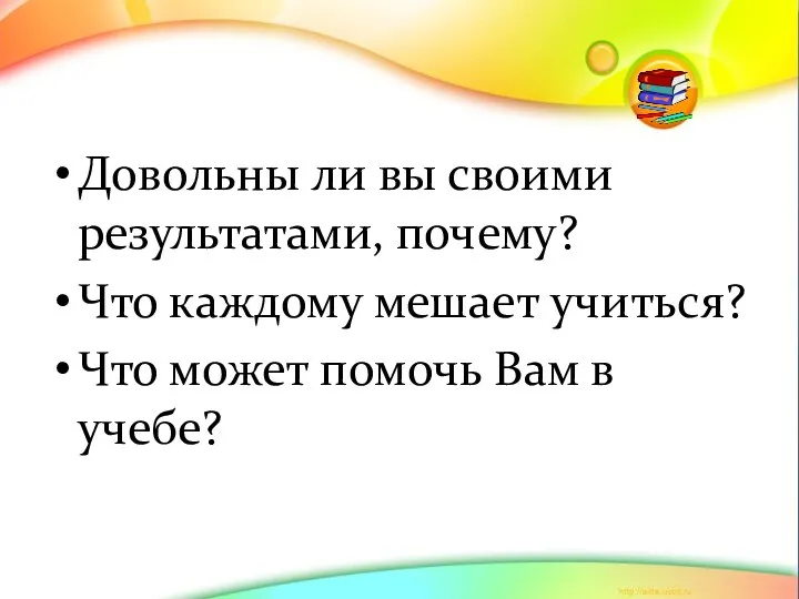 Довольны ли вы своими результатами, почему? Что каждому мешает учиться? Что может помочь Вам в учебе?