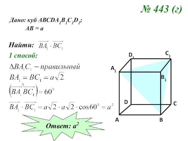 № 443 (г) Дано: куб АВСDA1B1C1D1; АВ = а Найти: 1 способ: Ответ: а2