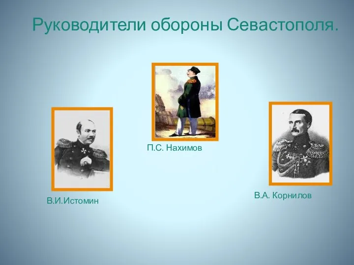 Руководители обороны Севастополя. П.С. Нахимов В.И.Истомин В.А. Корнилов