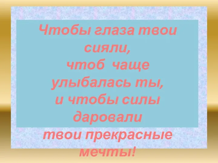 Чтобы глаза твои сияли, чтоб чаще улыбалась ты, и чтобы силы даровали твои прекрасные мечты!