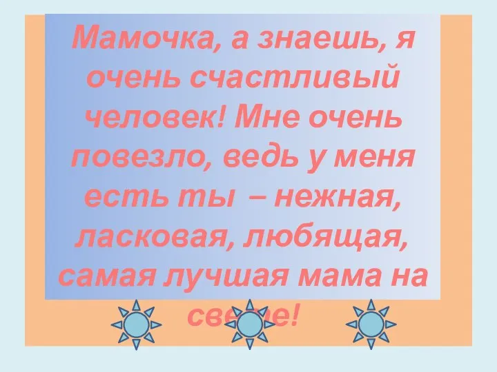 Мамочка, а знаешь, я очень счастливый человек! Мне очень повезло,