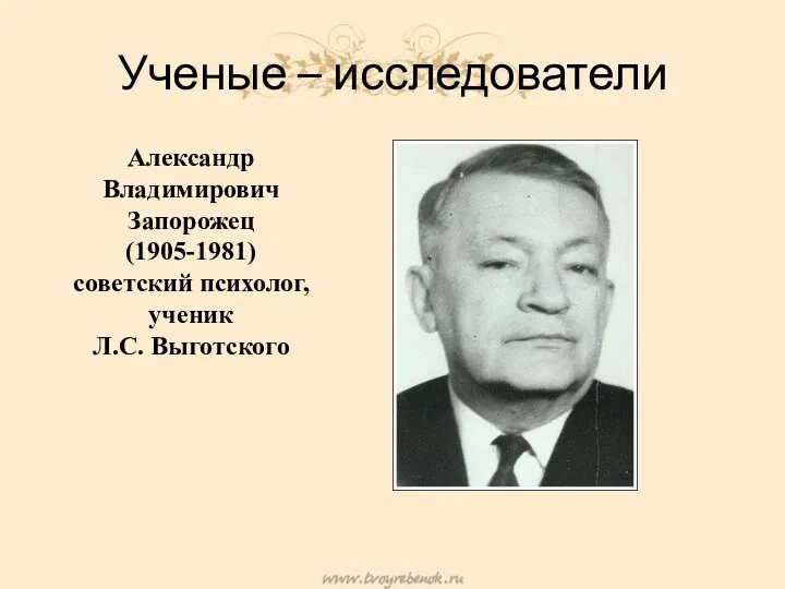 Ученые – исследователи Александр Владимирович Запорожец (1905-1981) советский психолог, ученик Л.С. Выготского