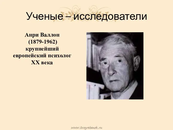 Ученые – исследователи Анри Валлон (1879-1962) крупнейший европейский психолог XX века