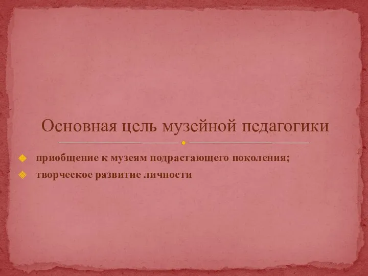 приобщение к музеям подрастающего поколения; творческое развитие личности Основная цель музейной педагогики