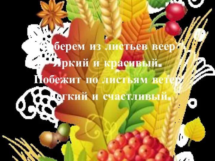 Соберем из листьев веер Яркий и красивый. Побежит по листьям ветер Легкий и счастливый.