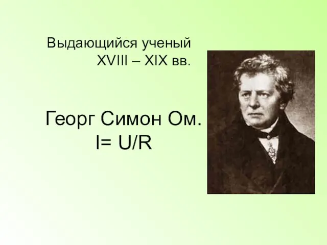 Георг Симон Ом. I= U/R Выдающийся ученый XVIII – XIX вв.