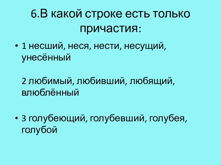 6.В какой строке есть только причастия: 1 несший, неся, нести, несущий, унесённый 2