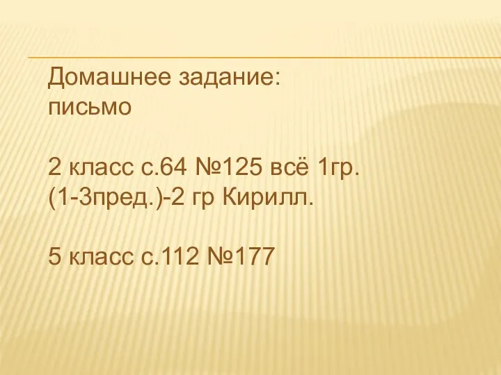 Домашнее задание: письмо 2 класс с.64 №125 всё 1гр. (1-3пред.)-2 гр Кирилл. 5 класс с.112 №177