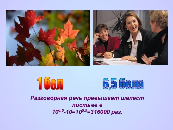 1 бел 6,5 бела Разговорная речь превышает шелест листьев в 106,5-10=105,5=316000 раз.