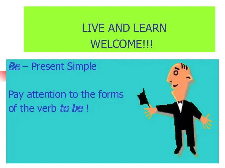 LIVE AND LEARN WELCOME!!! Be – Present Simple Pay attention