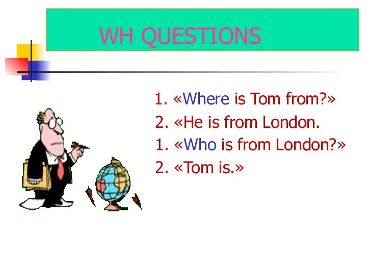 WH QUESTIONS 1. «Where is Tom from?» 2. «He is from London. 1.