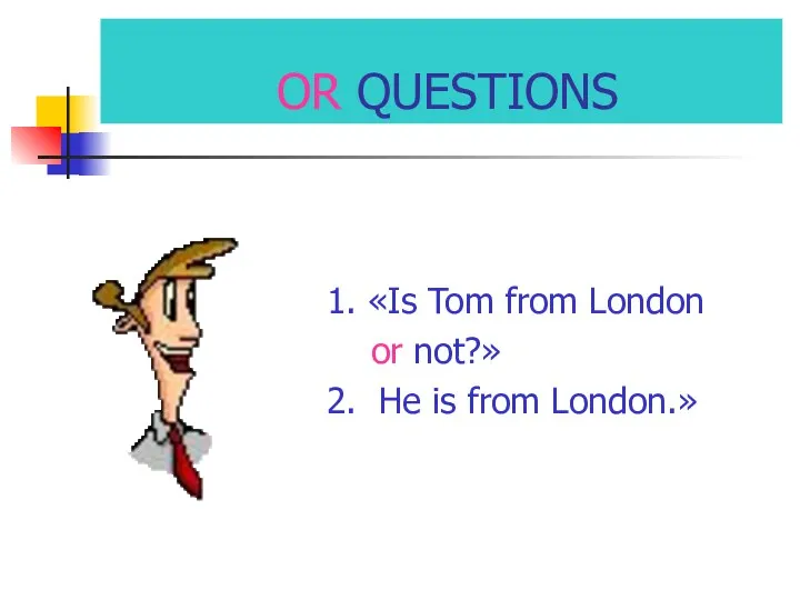OR QUESTIONS 1. «Is Tom from London or not?» 2. He is from London.»