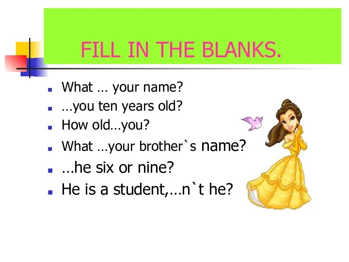 FILL IN THE BLANKS. What … your name? …you ten years old? How