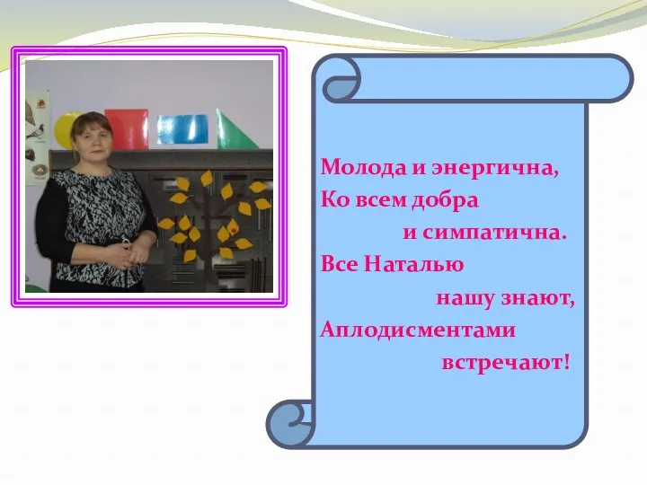 Молода и энергична, Ко всем добра и симпатична. Все Наталью нашу знают, Аплодисментами встречают!