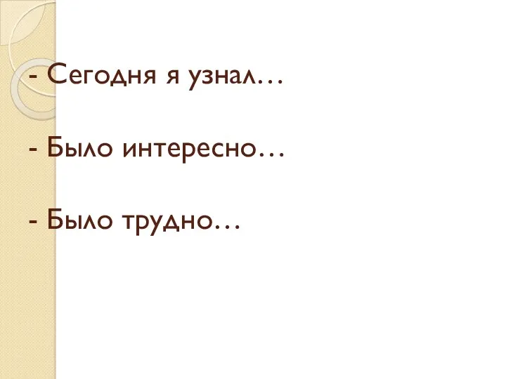 - Сегодня я узнал… - Было интересно… - Было трудно…