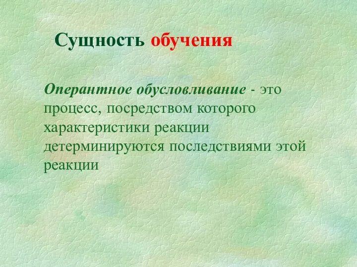 Сущность обучения Оперантное обусловливание - это процесс, посредством которого характеристики реакции детерминируются последствиями этой реакции