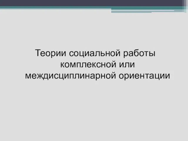 Теории социальной работы комплексной или междисциплинарной ориентации