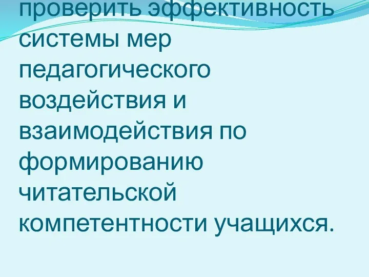 Цель:Разработать и проверить эффективность системы мер педагогического воздействия и взаимодействия по формированию читательской компетентности учащихся.