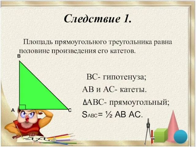 Следствие 1. ВС- гипотенуза; АВ и АС- катеты. АВС- прямоугольный; SАВС= ½ АВ