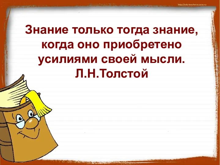 Знание только тогда знание, когда оно приобретено усилиями своей мысли. Л.Н.Толстой