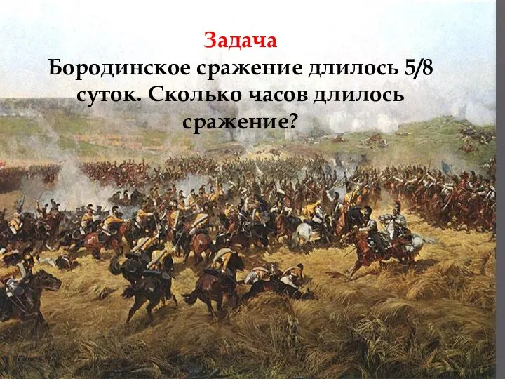 Задача Бородинское сражение длилось 5/8 суток. Сколько часов длилось сражение?
