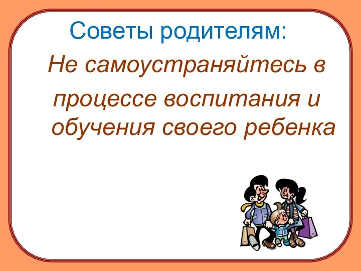 Советы родителям: Не самоустраняйтесь в процессе воспитания и обучения своего ребенка