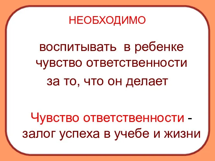 НЕОБХОДИМО воспитывать в ребенке чувство ответственности за то, что он