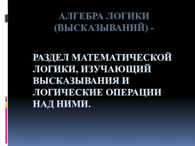 АЛГЕБРА ЛОГИКИ (ВЫСКАЗЫВАНИЙ) - РАЗДЕЛ МАТЕМАТИЧЕСКОЙ ЛОГИКИ, ИЗУЧАЮЩИЙ ВЫСКАЗЫВАНИЯ И ЛОГИЧЕСКИЕ ОПЕРАЦИИ НАД НИМИ.