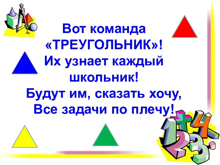 Вот команда «ТРЕУГОЛЬНИК»! Их узнает каждый школьник! Будут им, сказать хочу, Все задачи по плечу!