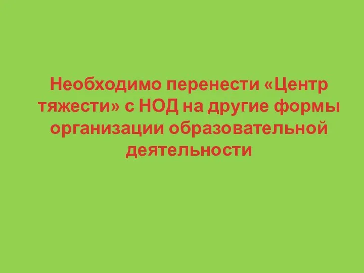 Необходимо перенести «Центр тяжести» с НОД на другие формы организации образовательной деятельности