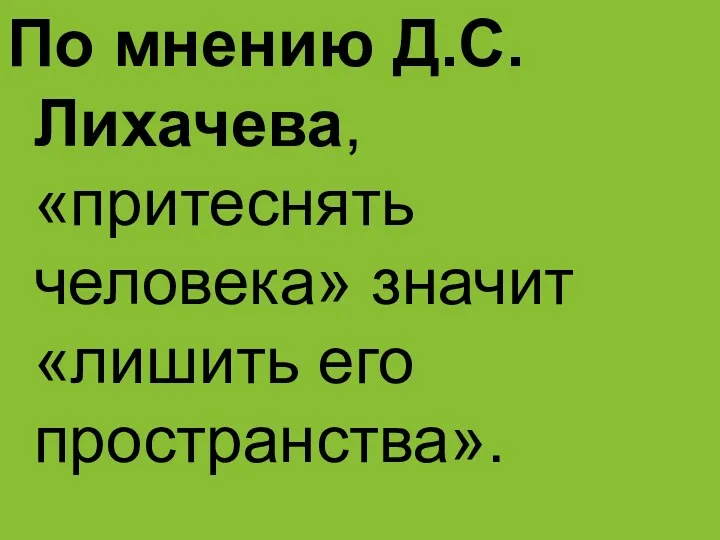 По мнению Д.С. Лихачева, «притеснять человека» значит «лишить его пространства».