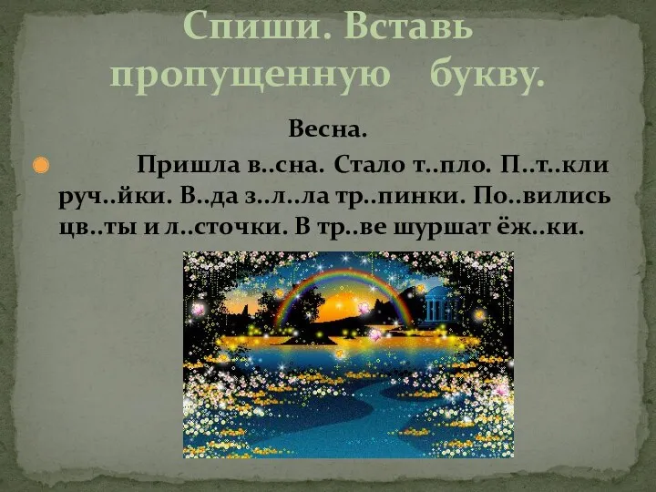 Весна. Пришла в..сна. Стало т..пло. П..т..кли руч..йки. В..да з..л..ла тр..пинки. По..вились цв..ты и