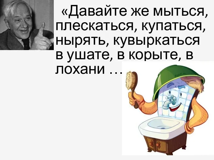 «Давайте же мыться, плескаться, купаться, нырять, кувыркаться в ушате, в корыте, в лохани …»