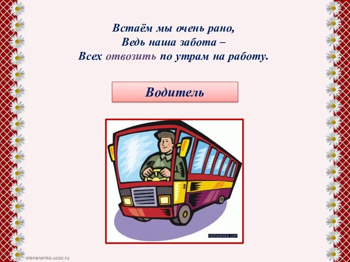 Встаём мы очень рано, Ведь наша забота – Всех отвозить по утрам на работу. Водитель