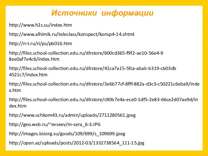 http://www.h2s.su/index.htm http://www.alhimik.ru/teleclass/konspect/konsp4-14.shtml http://n-t.ru/ri/ps/pb016.htm http://files.school-collection.edu.ru/dlrstore/600cd365-f9f2-ae10-56e4-98ee0af7e4c6/index.htm http://files.school-collection.edu.ru/dlrstore/41ca7a15-5fca-abab-b319-cb03db4521c7/index.htm http://files.school-collection.edu.ru/dlrstore/3e6b77cf-8fff-882a-d3c3-c50221c6eba9/index.htm http://files.school-collection.edu.ru/dlrstore/c90b7e4a-ece0-1df5-2e83-66ce2d07ae9d/index.htm http://geo.web.ru/~evseev/m-sera_6-3.JPG http://images.bizorg.su/goods/109/699/s_109699.jpeg http://open.az/uploads/posts/2012-03/1332738564_111-15.jpg http://www.uchkom43.ru/admin/uploads/2711280561.jpeg Источники информации