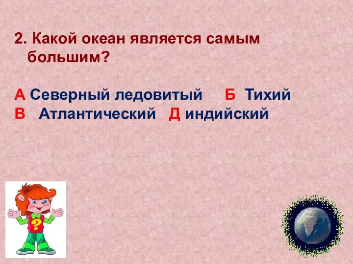 2. Какой океан является самым большим? А Северный ледовитый Б Тихий В Атлантический Д индийский