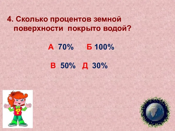 4. Cколько процентов земной поверхности покрыто водой? А 70% Б 100% В 50% Д 30%