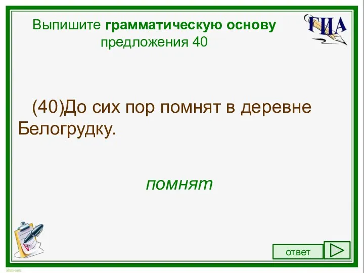 Выпишите грамматическую основу предложения 40 (40)До сих пор помнят в деревне Белогрудку. помнят ответ