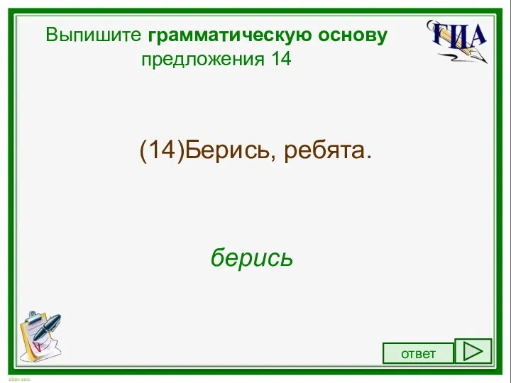 Выпишите грамматическую основу предложения 14 (14)Берись, ребята. берись ответ