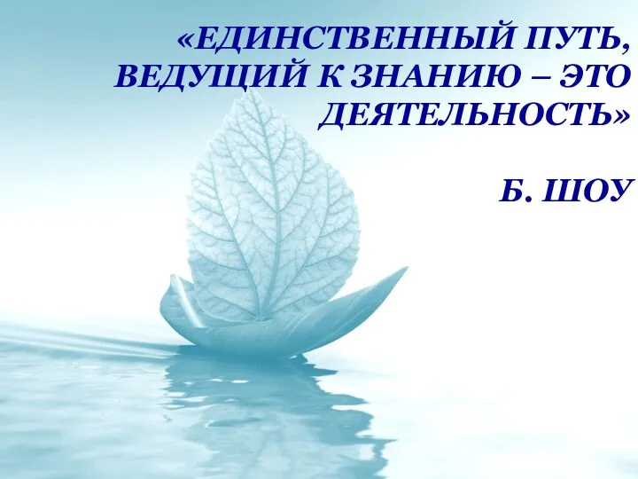 «Единственный путь, ведущий к знанию – это деятельность» Б. Шоу