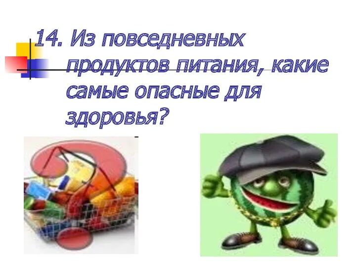 14. Из повседневных продуктов питания, какие самые опасные для здоровья?