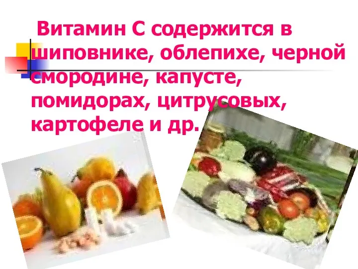 Витамин С содержится в шиповнике, облепихе, черной смородине, капусте, помидорах, цитрусовых, картофеле и др.