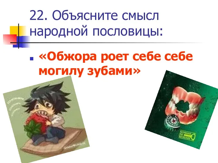 22. Объясните смысл народной пословицы: «Обжора роет себе себе могилу зубами»