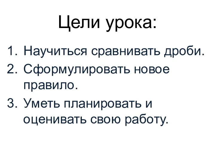 Цели урока: Научиться сравнивать дроби. Сформулировать новое правило. Уметь планировать и оценивать свою работу.